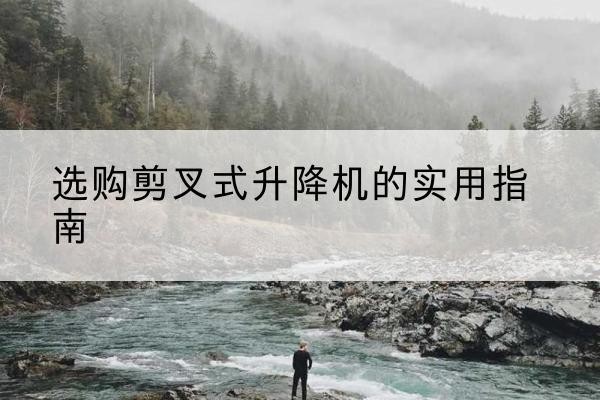宁化剪叉式升降机怎么选-选购剪叉式升降机的实用指南