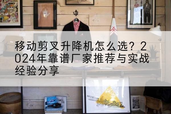 宁化升降平台厂家推荐-移动剪叉升降机怎么选？2024年靠谱厂家推荐与实战经验分享