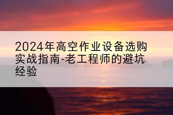 宁化高空作业升降机厂家推荐-2024年高空作业设备选购实战指南-老工程师的避坑经验