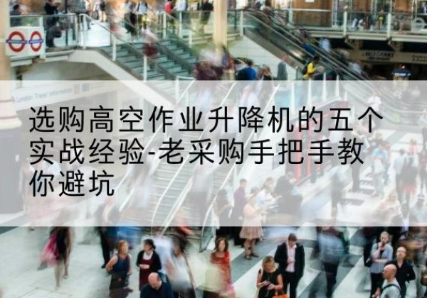 宁化高空作业升降机厂家-选购高空作业升降机的五个实战经验-老采购手把手教你避坑