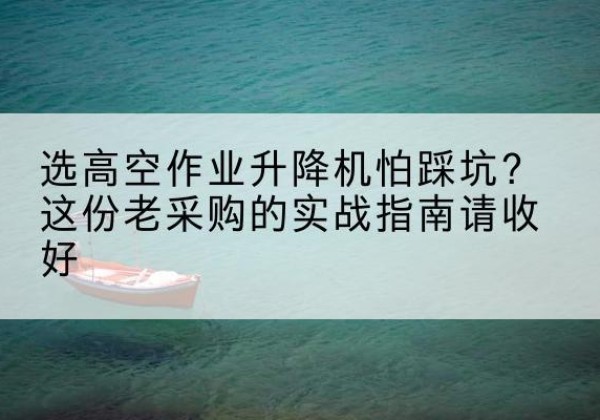 宁化高空作业升降机厂家推荐-选高空作业升降机怕踩坑？这份老采购的实战指南请收好