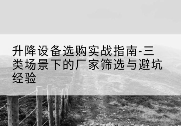 宁化移动式升降机厂家推荐-升降设备选购实战指南-三类场景下的厂家筛选与避坑经验