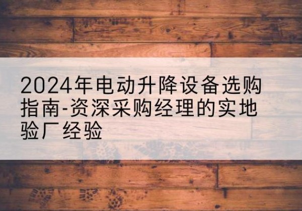 宁化电动剪叉升降平台厂家-2024年电动升降设备选购指南-资深采购经理的实地验厂经验