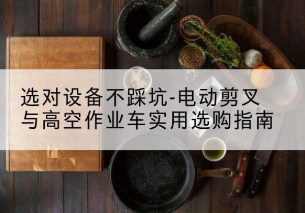 宁化电动剪叉升降平台怎么选-选对设备不踩坑-电动剪叉与高空作业车实用选购指南