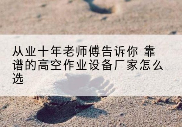 宁化高空作业升降机厂家推荐-从业十年老师傅告诉你 靠谱的高空作业设备厂家怎么选