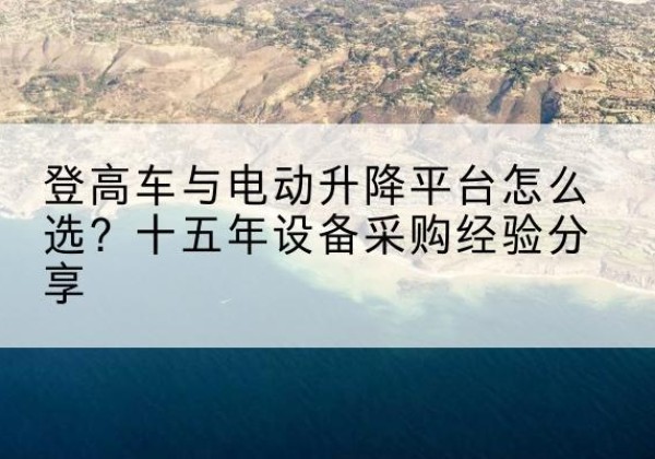 宁化登高车厂家厂家-登高车与电动升降平台怎么选？十五年设备采购经验分享