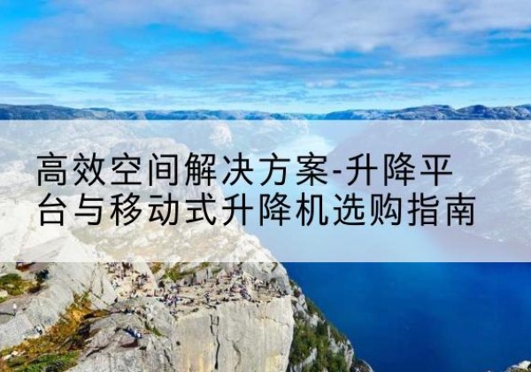宁化升降平台厂家-*空间解决方案-升降平台与移动式升降机选购指南
