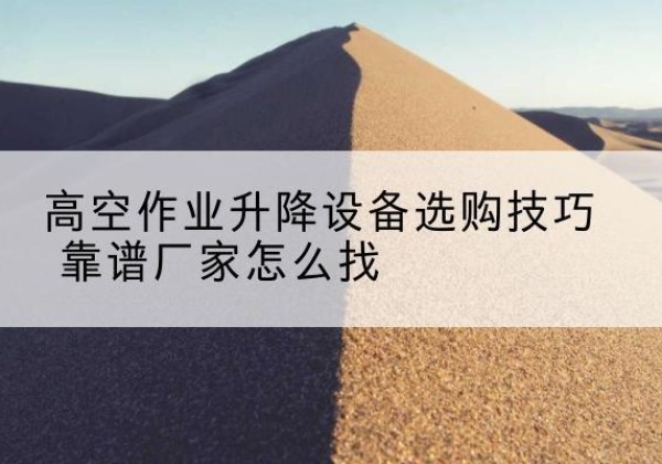 宁化电动升降平台厂家推荐-高空作业升降设备选购技巧 靠谱厂家怎么找