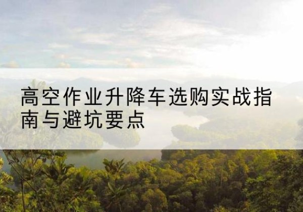 宁化升降车怎么选-高空作业升降车选购实战指南与避坑要点