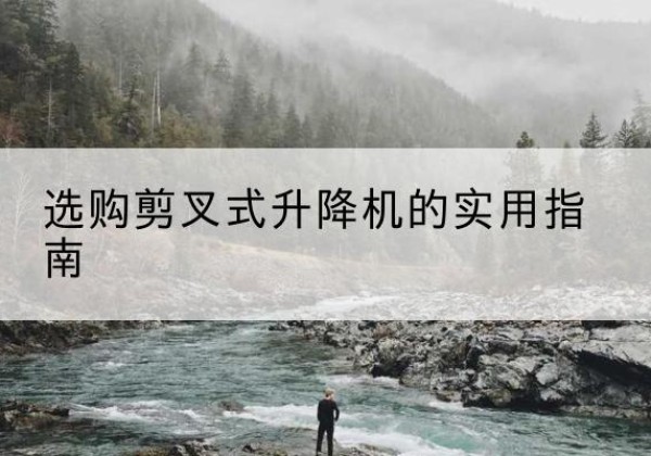 宁化剪叉式升降机怎么选-选购剪叉式升降机的实用指南