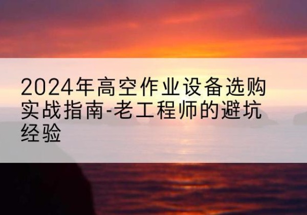 宁化高空作业升降机厂家推荐-2024年高空作业设备选购实战指南-老工程师的避坑经验